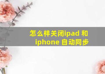 怎么样关闭ipad 和 iphone 自动同步